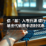 借“基”入市升温 银行基金代销费率适时优惠(图1) 银行费率优惠助推基金代销升温 投资者借基入市积极(图1)