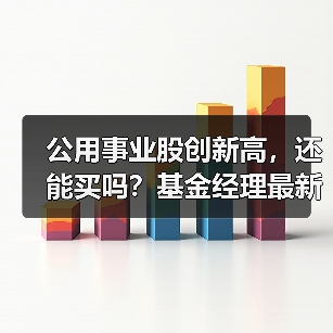 公用事业股创新高，还能买吗？基金经理最新观点(图4)
