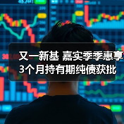 又一新基 嘉实季季惠享3个月持有期纯债获批(图4) 纯债基金获批,助力稳健理财需求(图4)