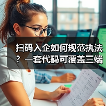 扫码入企如何规范执法？一套代码可覆盖三端协同数字化解决方案落地实践