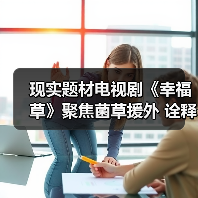 现实题材电视剧《幸福草》聚焦菌草援外 诠释国际版山海情 - 玄熵百博咨询