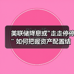 美联储降息或走走停停 如何把握资产配置结构性机会(图3)