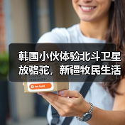 韩国小伙体验北斗卫星放骆驼，新疆牧民生活 - 玄熵百博咨询