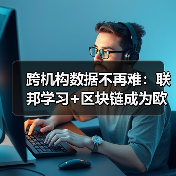 跨机构数据不再难:联邦学习+区块链成为欧盟金融合规新标配(图1) 跨机构数据不再难:联邦学习+区块链成为欧盟金融合规新标配(图1)
