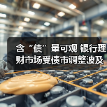 含“债”量可观 银行理财市场受债市调整波 - 玄熵百博咨询
