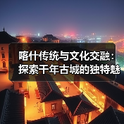 喀什传统与文化交融:探索千年古城的独特魅力(图2) 喀什传统与文化交融:探索千年古城的独特魅力(图2)