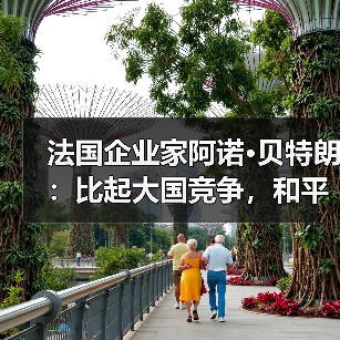 法国企业家阿诺·贝特朗:比起大国竞争,和平共处是更好选择(图1) 法国企业家阿诺·贝特朗:比起大国竞争,和平共处是更好选择(图1)