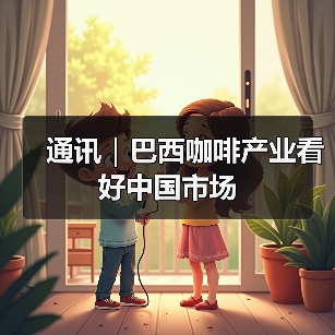 通讯｜巴西咖啡产业看好中国市场 - 玄熵百博咨询