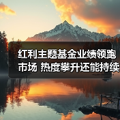 红利主题基金业绩领跑市场 热度攀升还能持 - 玄熵百博咨询