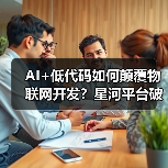 AI+低代码如何颠覆物联网开发?星河平台破解技术壁垒(图2) AI大模型+低代码如何破解物联网开发难题?-玄熵百博咨询(图2)