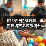 ETF发行持续升温!年内新增产品数激增五成,背后原因揭秘(图3) ETF发行持续升温!年内新增产品数激增五成,背后原因揭秘(图3)