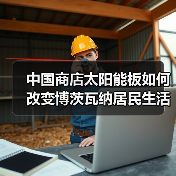 中国商店太阳能板如何改变博茨瓦纳居民生活(图3)