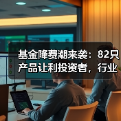基金降费潮来袭：82只产品让利投资者，行业如何良性发展？(图3)