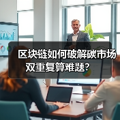 区块链如何破解碳市场双重复算难题？ - 玄熵百博咨询