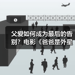 父女告别泪目！《爸爸是外星人》温情诠释亲 - 玄熵百博咨询