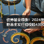 债券基金领涨！2024年新基金发行规模超 - 玄熵百博咨询