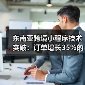东南亚跨境小程序技术突破：订单增长35%的秘密揭秘(图1)