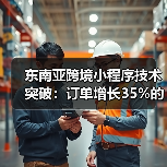 东南亚跨境小程序技术突破：订单增长35%的秘密揭秘(图3)