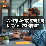 农批市场如何实现全链协同的生态化转型？ - 玄熵百博咨询
