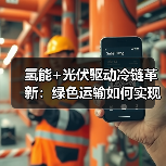 氢能+光伏驱动冷链革新:绿色运输如何实现减碳与提速双赢?(图2) 氢能+光伏驱动冷链革新:绿色运输如何实现减碳与提速双赢?(图2)
