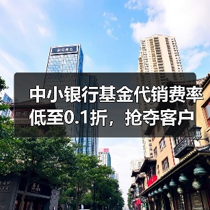 中小银行基金代销费率低至0.1折，抢夺客 - 玄熵百博咨询