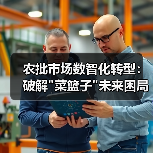 农批市场数智化转型：破解