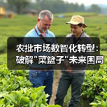 农批市场数智化转型:破解 农批市场数智化转型:破解菜篮子未来困局(图3)