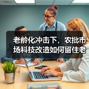 老龄化冲击下,农批市场科技改造如何留住老年客群?(图4) 老龄化冲击下,农批市场科技改造如何留住老年客群?(图4)