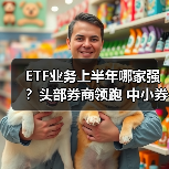 ETF业务上半年哪家强？头部券商领跑 中 - 玄熵百博咨询