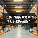 低轨卫星打破数字鸿沟？偏远市场如何借“天 - 玄熵百博咨询