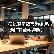 低轨卫星打破数字鸿沟？偏远市场如何借“天网”突围-玄熵百博咨询(图3)