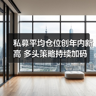 私募平均仓位创年内新高 多头策略持续加码(图4) A股震荡回升私募仓位创新高 战略看多-玄熵百博咨询(图4)