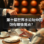 第十届世界水论坛中国馆有哪些亮点？ - 玄熵百博咨询
