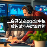 工会驿站变身安全中枢:数智赋能基层治理新突破(图2) 数智化赋能!工会驿站变身基层治理安全前哨-玄熵百博咨询(图2)