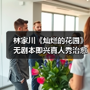 林家川《灿烂的花园》无剧本即兴真人秀治愈之旅开启(图2) 林家川张颂文真友谊曝光!无剧本真人秀治愈之旅引期待-玄熵百博咨询(图2)