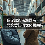 数字赋能法治营商:一码统管如何优化营商环境(图3) 数字赋能法治营商:一码统管如何优化营商环境(图3)
