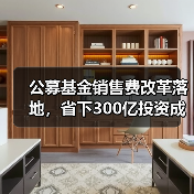 公募基金销售费改革落地,省下300亿投资成本(图1) 公募基金销售费改革落地,省下300亿投资成本(图1)