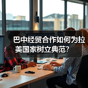 巴中经贸合作如何为拉美国家树立典范？ - 玄熵百博咨询