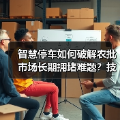 智慧停车如何破解农批市场长期拥堵难题？技术革新带来效率革命