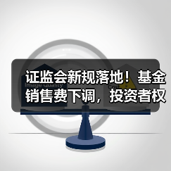 证监会新规落地!基金销售费下调,投资者权益如何保障?(图4) 证监会新规落地!基金销售费下调,投资者权益如何保障?(图4)