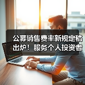 公募销售费率新规定稿出炉！服务个人投资者，大力发展权益投资