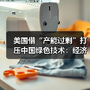 美国借“产能过剩”打压中国绿色技术：经济概念变政治工具虚伪