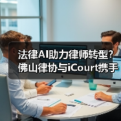 法律AI助力律师转型?佛山律协与iCourt携手探索未来(图4) 法律AI助力律师转型?佛山律协与iCourt携手探索未来(图4)