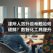 律所人效升级难题如何破解？数智化工具提升团队效率