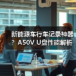 新能源车行车记录神器?A50V U盘性能解析(图2) 新能源车行车记录神器?A50V U盘性能解析(图2)