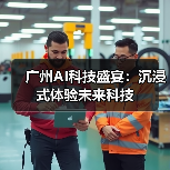 广州AI科技盛宴:沉浸式体验未来科技(图2) 广州AI科技盛宴:沉浸式体验未来科技(图2)