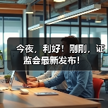 今夜，利好！刚刚，证监会最新发布！