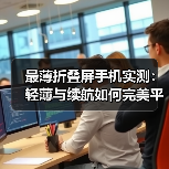 最薄折叠屏手机实测:轻薄与续航如何完美平衡?(图2) 最薄折叠屏手机实测:轻薄与续航如何完美平衡?(图2)