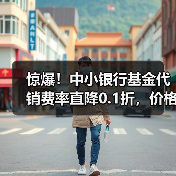 惊爆！中小银行基金代销费率直降0.1折，价格战升级？