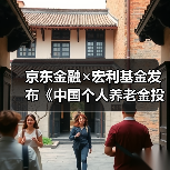 京东金融×宏利基金发布《中国个人养老金投资洞察报告》，全面解析投资前景
